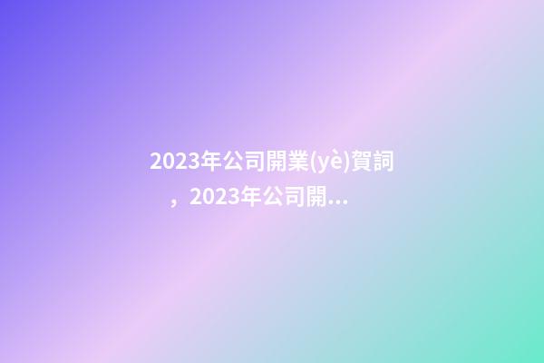 2023年公司開業(yè)賀詞，2023年公司開業(yè)賀詞祝福語大全